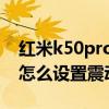 红米k50pro按键震动怎么关闭 红米k50Pro怎么设置震动强度 