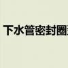 下水管密封圈型号 下水管密封圈规格怎么样 