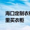 海口定制衣柜哪家口碑好 求大神解答海口哪里买衣柜 海口定制衣柜哪家口碑好 求大神解答海口哪里买衣柜