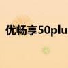 优畅享50plus多少钱 优畅享50Plus多少钱 优畅享50plus多少钱 优畅享50Plus多少钱
