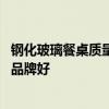 钢化玻璃餐桌质量怎么样啊 哪位亲告诉下钢化玻璃餐桌什么品牌好 