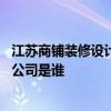 江苏商铺装修设计哪家好 问问南京商铺装修设计最好的装修公司是谁 