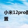 小米12pro配置参数详细 小米12sPro参数配置 