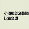 小酒吧怎么装修好看 问问小酒吧装潢风格哪种好 什么风格比较合适 