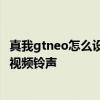 真我gtneo怎么设置自定义视频铃声 真我GTNEO3怎么设置视频铃声 