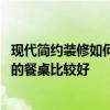 现代简约装修如何选择餐桌 现代简约风格的餐厅用什么质地的餐桌比较好 