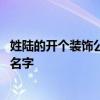 姓陆的开个装饰公司起什么名字好 一家装饰公司要起个什么名字 