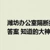 潍坊办公室隔断报价 潍坊办公室隔断哪家产品质量棒 急求答案 知道的大神麻烦回复一下 