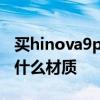 买hinova9pro十大忠告 hinova9Pro后盖是什么材质 