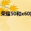 荣耀50和x60拍照哪个好 荣耀60拍照怎么样 