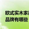 欧式实木家具哪些品牌好 豪华欧式实木家具品牌有哪些 