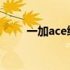 一加ace续航 一加ACE支持NFC吗 