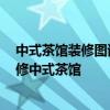 中式茶馆装修图该怎么设计 问问茶馆怎样装修设计 如何装修中式茶馆 