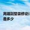 高端别墅装修设计价格大概多少 别墅豪宅装修设计价格一般是多少 