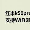 红米k50pro支持双通道wifi吗 红米k50Pro支持WiFi6吗 