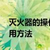 灭火器的操作使用步骤 常用灭火器的操作使用方法 灭火器的操作使用步骤 常用灭火器的操作使用方法
