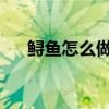 鲟鱼怎么做好吃 鲟鱼5种最好吃的做法