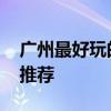 广州最好玩的地方 广州必去的十大旅游景点推荐