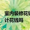 室内装修花钱设计值吗 家居装修 装修公司设计花钱吗 