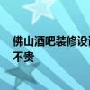 佛山酒吧装修设计方案 佛山酒吧装修设计哪家价格合理 贵不贵 