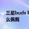 三星buds live的正确戴法 三星budslive怎么佩戴 