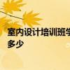 室内设计培训班学费一般多少钱 请问室内设计培训学费大约多少 