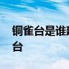 铜雀台是谁建造的 曹操为何坚持修建了铜雀台