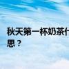 秋天第一杯奶茶什么意思 朋友圈秋天的第一杯奶茶是什么意思? 秋天第一杯奶茶什么意思 朋友圈秋天的第一杯奶茶是什么意思?