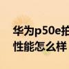 华为p50e拍照属于什么水平 华为P50E拍照性能怎么样 