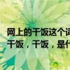 网上的干饭这个词是什么意思——干饭，干饭，什么梗——干饭，干饭，是什么意思