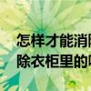 怎样才能消除衣柜里的异味 哪位了解如何消除衣柜里的味道 