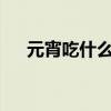 元宵吃什么 元宵节要吃哪些传统食物？