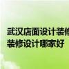 武汉店面设计装修哪家好 问一下谁大哥大姐熟悉武汉餐饮店装修设计哪家好 