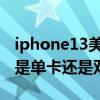 iphone13美版双卡还是单卡 iPhone13美版是单卡还是双卡 