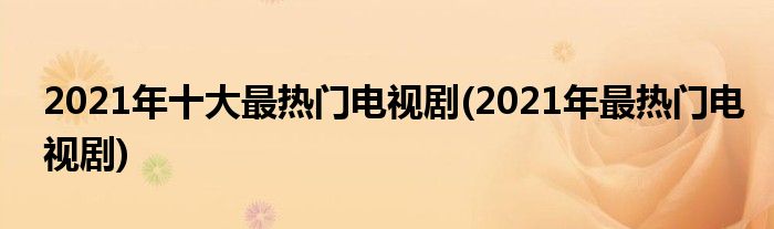 2021年十大最热门电视剧(2021年最热门电视剧)