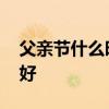 父亲节什么时候 父亲节给爸爸送什么礼物最好