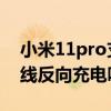 小米11pro支持反向充电吗 小米12Pro有无线反向充电吗 