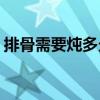 排骨需要炖多久(排骨小火炖一个小时可以吗)