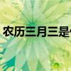 农历三月三是什么节日(三月初三是什么日子)