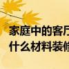 家庭中的客厅、厨房、卫生间、书房、卧室用什么材料装修? 家庭中的客厅、厨房、卫生间、书房、卧室用什么材料装修?