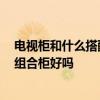 电视柜和什么搭配 电视组合柜哪种材质更散热 木制的电视组合柜好吗 电视柜和什么搭配 电视组合柜哪种材质更散热 木制的电视组合柜好吗