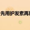 先用护发素再用洗发水好吗？正确的洗头方法