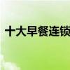 十大早餐连锁品牌加盟 早餐店加盟品牌大全