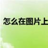怎么在图片上写文字 手机照片怎么添加文字