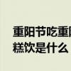重阳节吃重阳糕饮什么酒 重阳节经常吃重阳糕饮是什么？