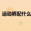 运动裤配什么鞋 女士收口运动裤配什么鞋子