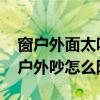 窗户外面太吵有什么办法可以隔音 我想问窗户外吵怎么隔音 