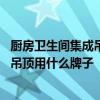 厨房卫生间集成吊顶用什么材质好个品牌好 我想问厨卫集成吊顶用什么牌子 
