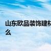 山东欧品装饰建材有限公司 山东欧韵家具有限公司地址是什么 山东欧品装饰建材有限公司 山东欧韵家具有限公司地址是什么