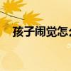 孩子闹觉怎么办 宝宝哭闹有5种安抚方法